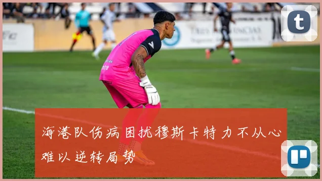 海港队伤病困扰穆斯卡特力不从心难以逆转局势