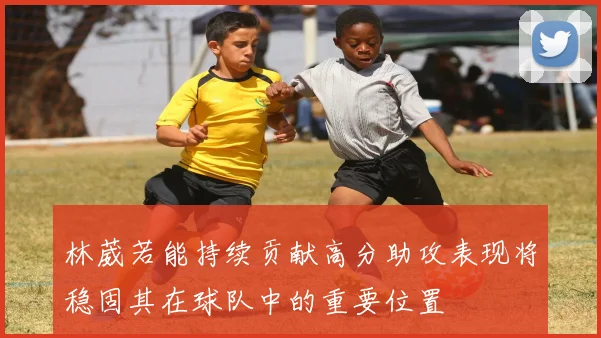 林葳若能持续贡献高分助攻表现将稳固其在球队中的重要位置