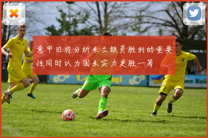 意甲旧将分析米兰缺员胜利的重要性同时认为国米实力更胜一筹