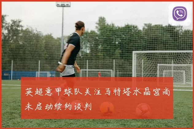 英超意甲球队关注马特塔水晶宫尚未启动续约谈判