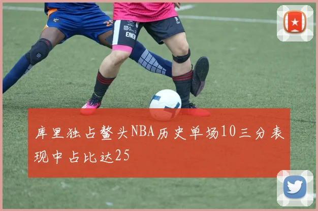 库里独占鳌头NBA历史单场10三分表现中占比达25