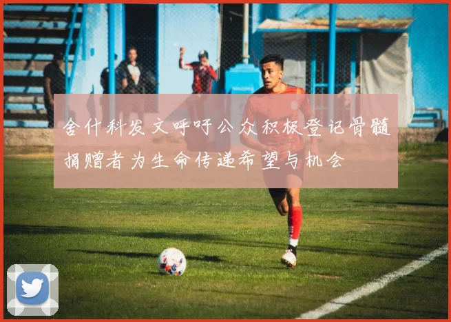 舍什科发文呼吁公众积极登记骨髓捐赠者为生命传递希望与机会