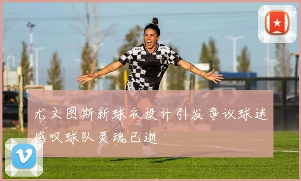 尤文图斯新球衣设计引发争议球迷感叹球队灵魂已逝