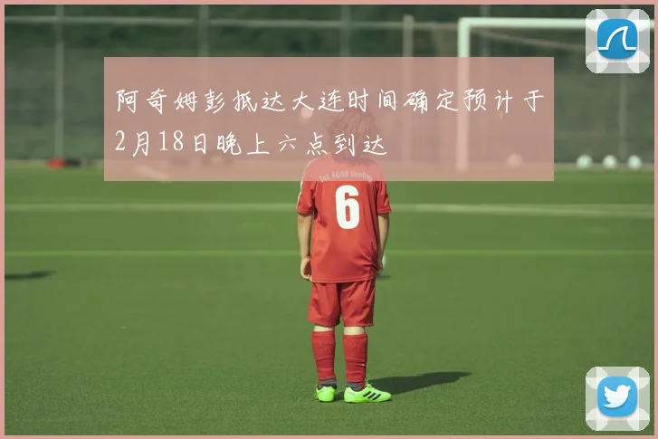 阿奇姆彭抵达大连时间确定预计于2月18日晚上六点到达