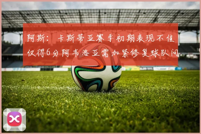 阿斯：卡斯蒂亚赛季初期表现不佳仅得6分阿韦洛亚需加紧修复球队问题