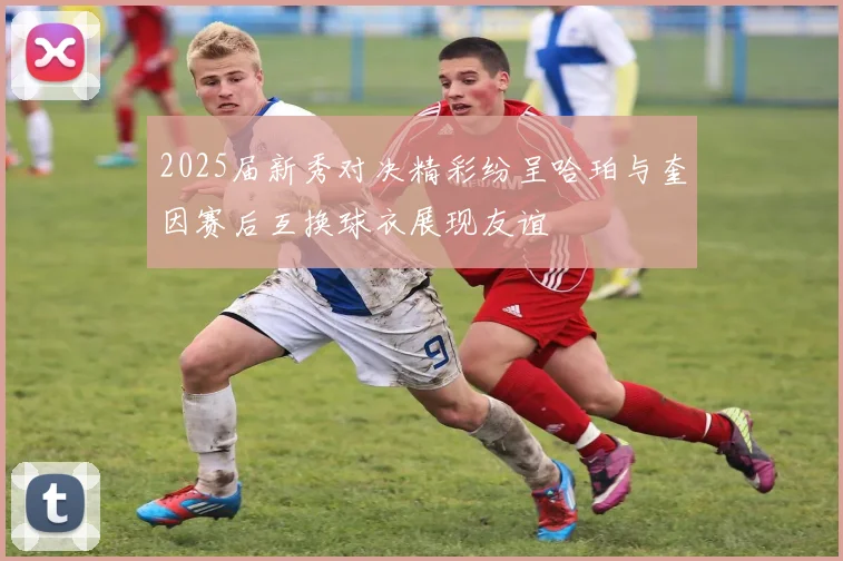 2025届新秀对决精彩纷呈哈珀与奎因赛后互换球衣展现友谊