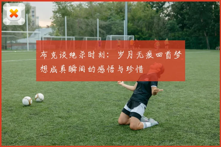 布克谈绝杀时刻：岁月无痕回首梦想成真瞬间的感悟与珍惜
