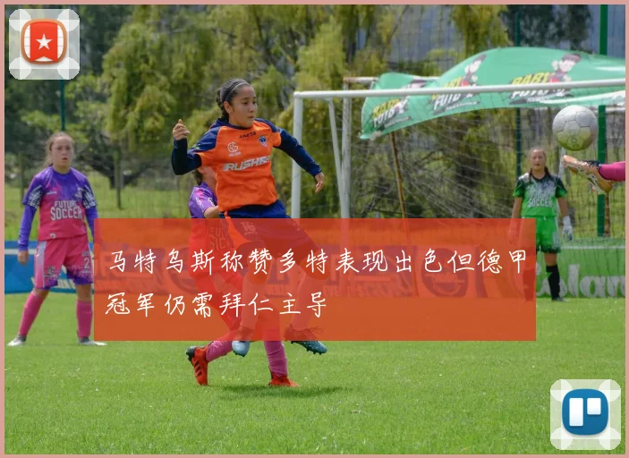 马特乌斯称赞多特表现出色但德甲冠军仍需拜仁主导