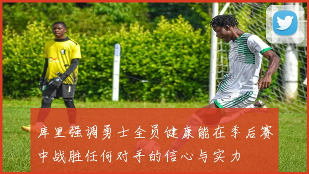 库里强调勇士全员健康能在季后赛中战胜任何对手的信心与实力