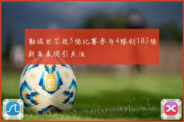 勒诺尔芒近5场比赛参与4球创103场新高表现引关注
