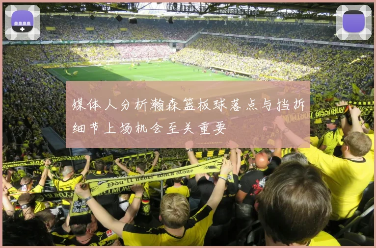媒体人分析瀚森篮板球落点与挡拆细节上场机会至关重要