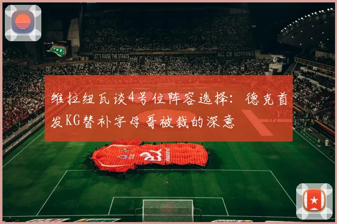 维拉纽瓦谈4号位阵容选择：德克首发KG替补字母哥被裁的深意