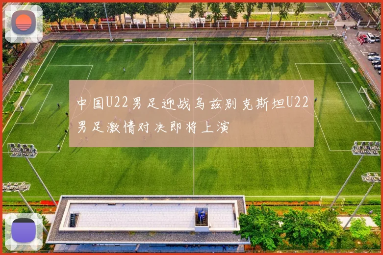中国U22男足迎战乌兹别克斯坦U22男足激情对决即将上演