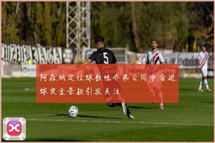 阿森纳定位球教练乔弗合同中含进球奖金条款引发关注