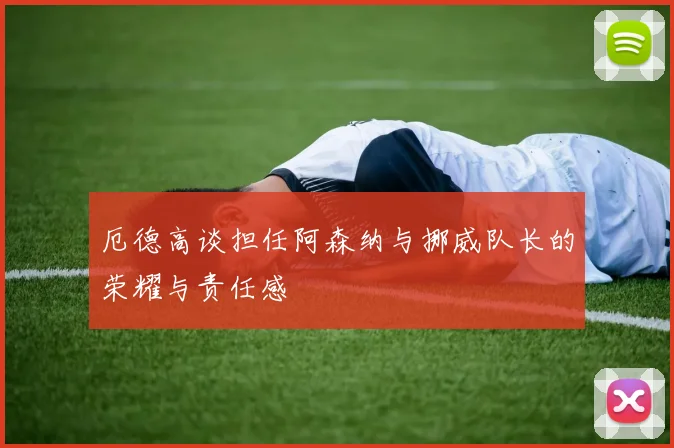 厄德高谈担任阿森纳与挪威队长的荣耀与责任感