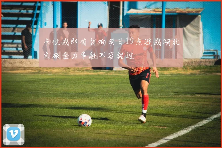 卡位战即将打响明日19点迎战湖北文旅全力争胜不容错过