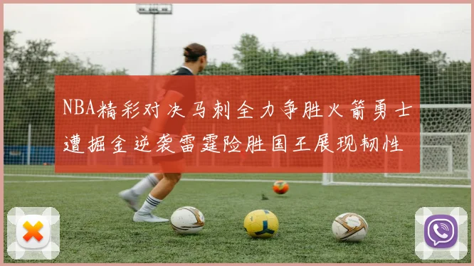 NBA精彩对决马刺全力争胜火箭勇士遭掘金逆袭雷霆险胜国王展现韧性