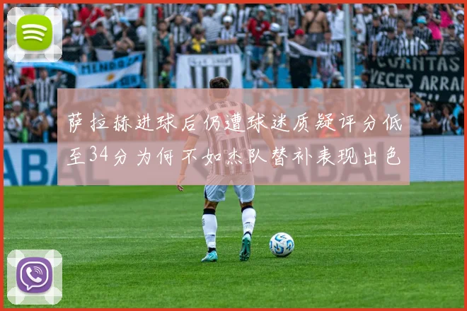 萨拉赫进球后仍遭球迷质疑评分低至34分为何不如杰队替补表现出色