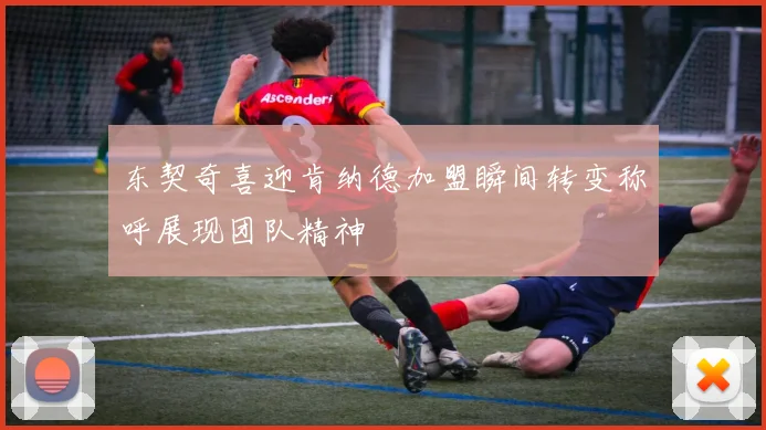 东契奇喜迎肯纳德加盟瞬间转变称呼展现团队精神
