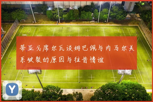蒂亚戈席尔瓦谈姆巴佩与内马尔关系破裂的原因与往昔情谊