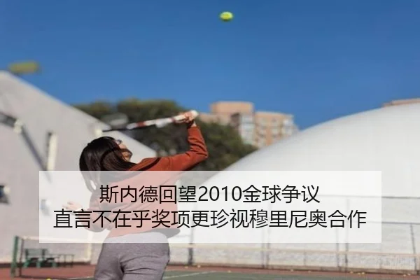 斯内德回望2010金球争议 直言不在乎奖项更珍视穆里尼奥合作 - qyg